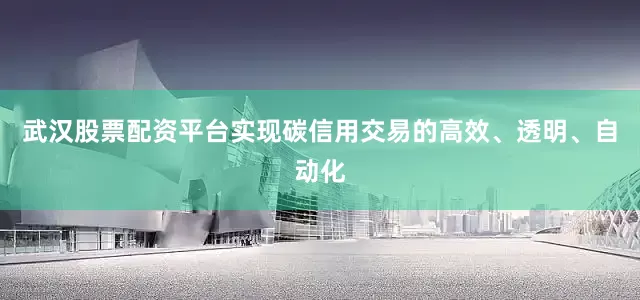 武汉股票配资平台实现碳信用交易的高效、透明、自动化