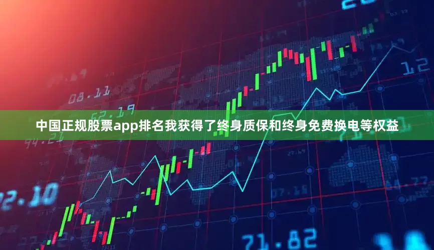 中国正规股票app排名我获得了终身质保和终身免费换电等权益