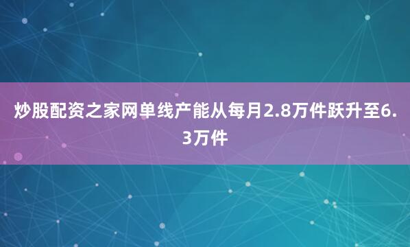炒股配资之家网单线产能从每月2.8万件跃升至6.3万件