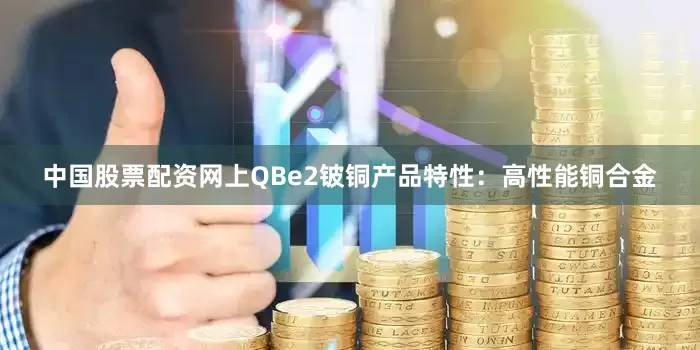 中国股票配资网上QBe2铍铜产品特性：高性能铜合金