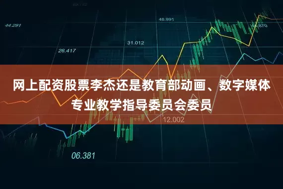 网上配资股票李杰还是教育部动画、数字媒体专业教学指导委员会委员