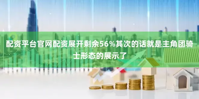 配资平台官网配资展开剩余56%其次的话就是主角团骑士形态的展示了