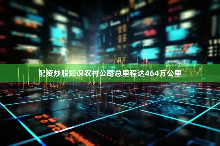 配资炒股知识农村公路总里程达464万公里