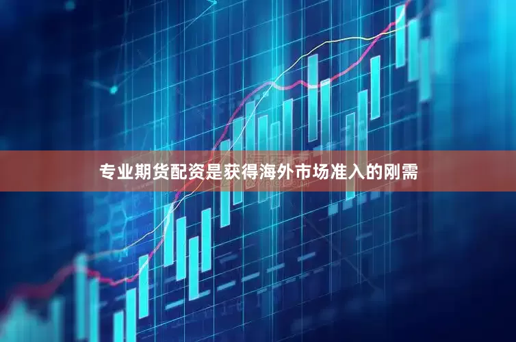 专业期货配资是获得海外市场准入的刚需