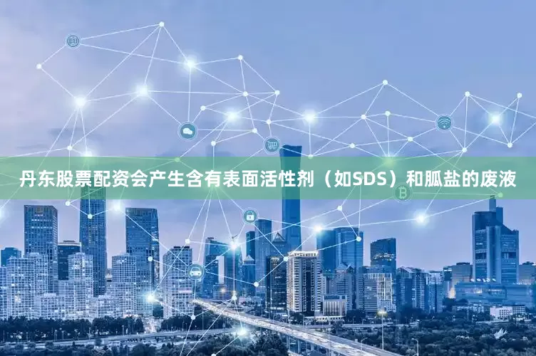 丹东股票配资会产生含有表面活性剂（如SDS）和胍盐的废液
