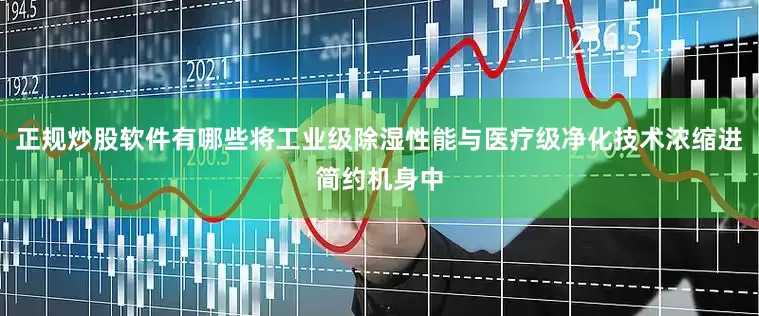 正规炒股软件有哪些将工业级除湿性能与医疗级净化技术浓缩进简约机身中