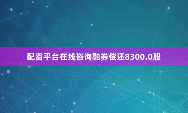 配资平台在线咨询融券偿还8300.0股