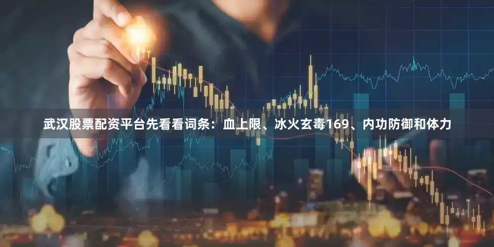武汉股票配资平台先看看词条：血上限、冰火玄毒169、内功防御和体力
