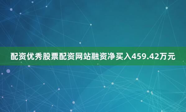 配资优秀股票配资网站融资净买入459.42万元