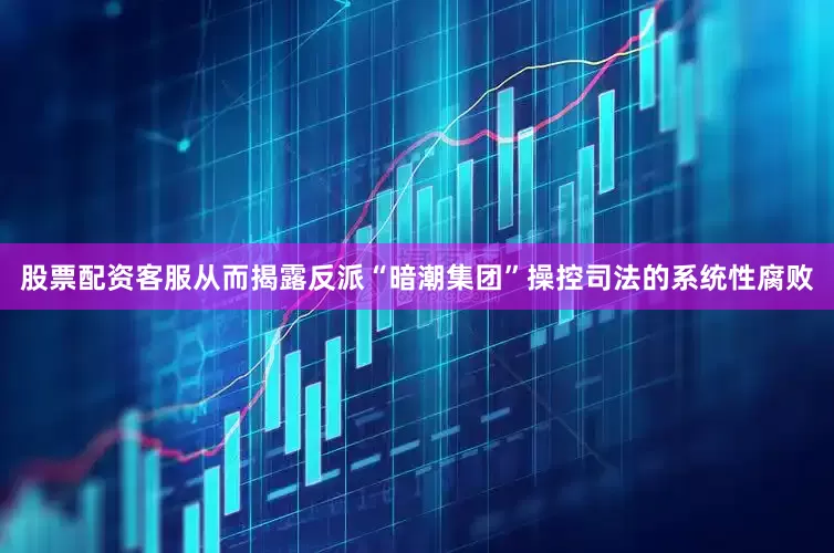 股票配资客服从而揭露反派“暗潮集团”操控司法的系统性腐败