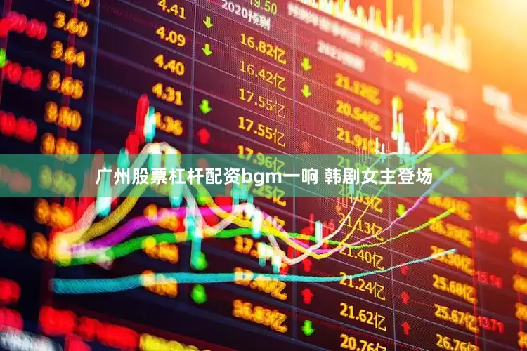 广州股票杠杆配资bgm一响 韩剧女主登场