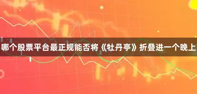 哪个股票平台最正规能否将《牡丹亭》折叠进一个晚上