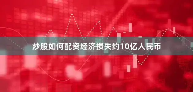 炒股如何配资经济损失约10亿人民币