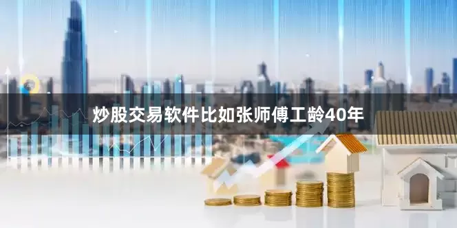 炒股交易软件比如张师傅工龄40年