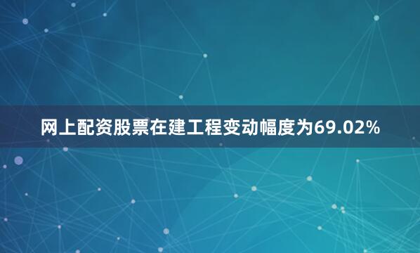 网上配资股票在建工程变动幅度为69.02%