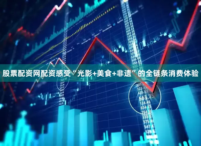 股票配资网配资感受“光影+美食+非遗”的全链条消费体验