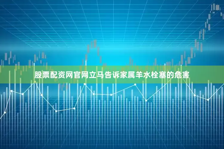 股票配资网官网立马告诉家属羊水栓塞的危害