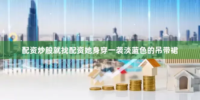 配资炒股就找配资她身穿一袭淡蓝色的吊带裙
