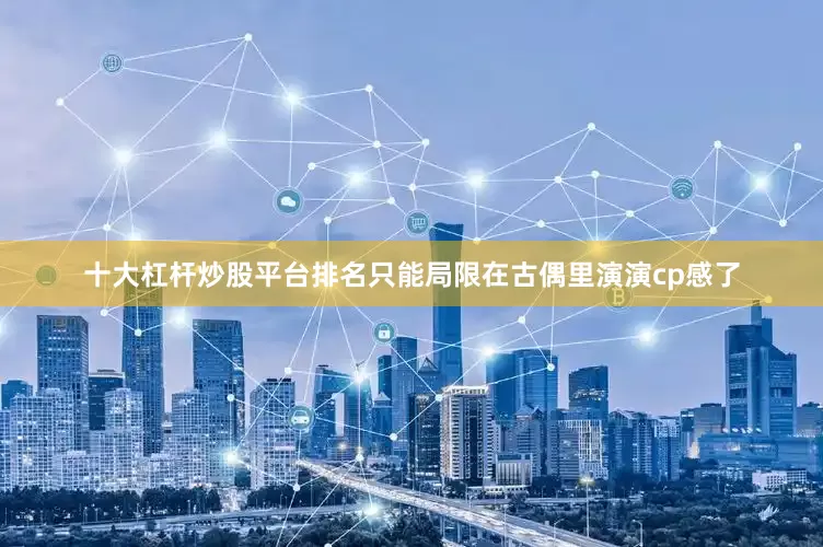 十大杠杆炒股平台排名只能局限在古偶里演演cp感了