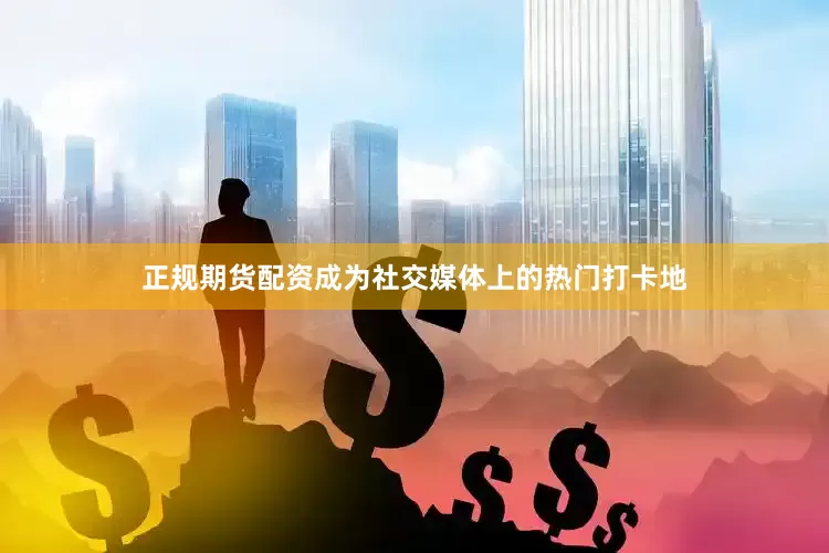 正规期货配资成为社交媒体上的热门打卡地