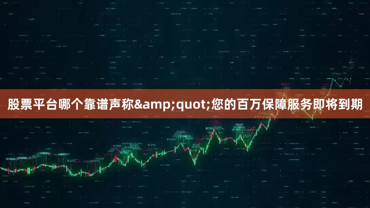 股票平台哪个靠谱声称&quot;您的百万保障服务即将到期