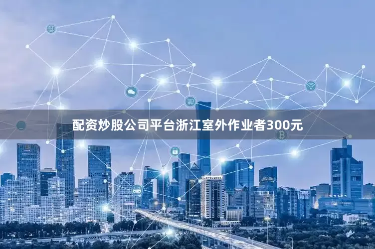 配资炒股公司平台浙江室外作业者300元