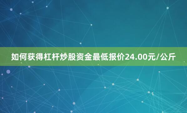 如何获得杠杆炒股资金最低报价24.00元/公斤