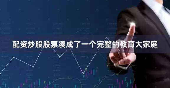 配资炒股股票凑成了一个完整的教育大家庭