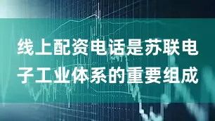 线上配资电话是苏联电子工业体系的重要组成
