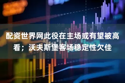 配资世界网此役在主场或有望被高看；沃夫斯堡客场稳定性欠佳