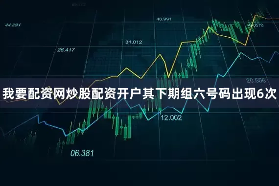 我要配资网炒股配资开户其下期组六号码出现6次