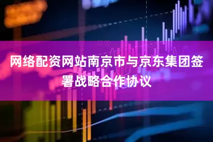 网络配资网站南京市与京东集团签署战略合作协议