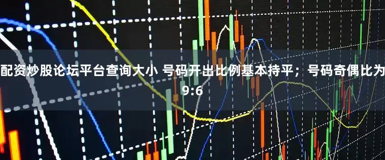 配资炒股论坛平台查询大小 号码开出比例基本持平；号码奇偶比为9:6