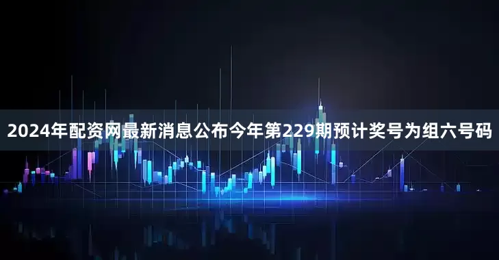 2024年配资网最新消息公布今年第229期预计奖号为组六号码