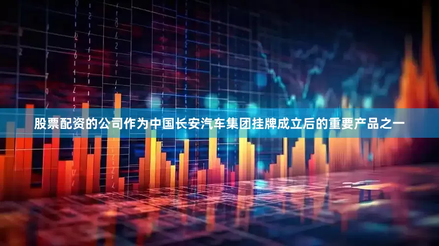 股票配资的公司作为中国长安汽车集团挂牌成立后的重要产品之一