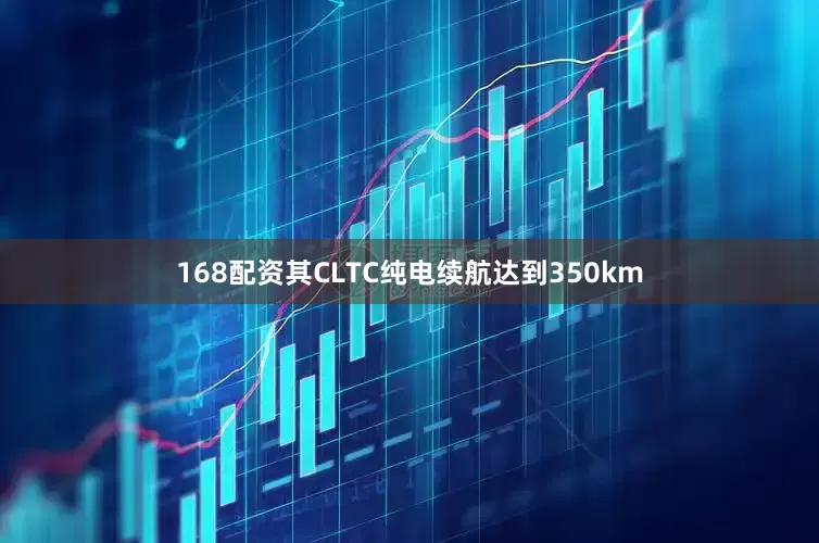 168配资其CLTC纯电续航达到350km