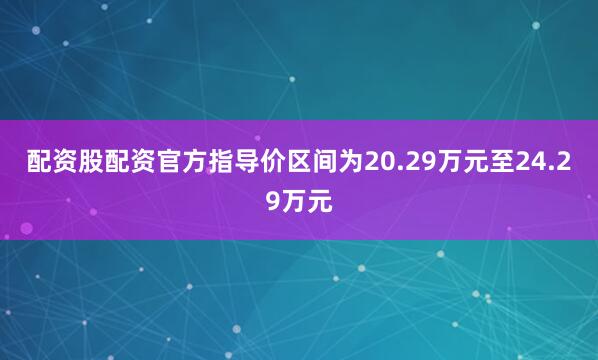 配资股配资官方指导价区间为20.29万元至24.29万元