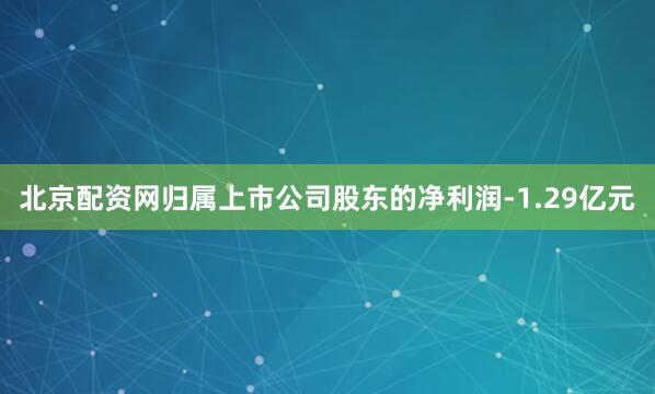 北京配资网归属上市公司股东的净利润-1.29亿元