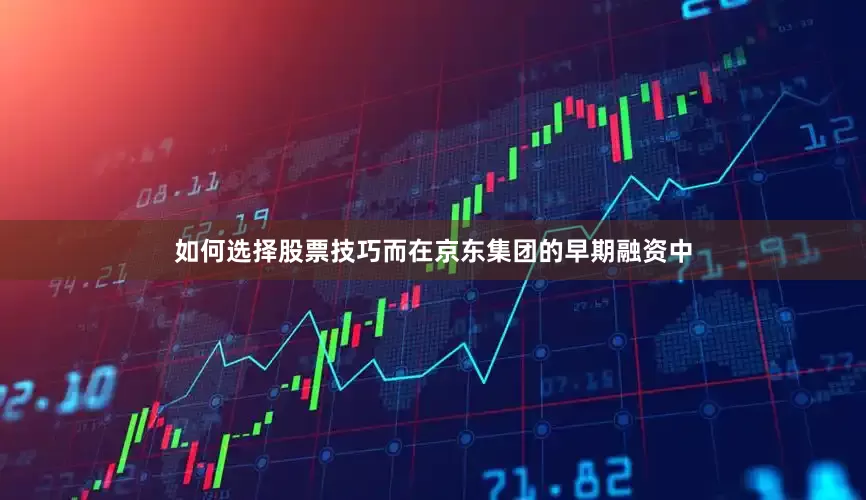 如何选择股票技巧而在京东集团的早期融资中