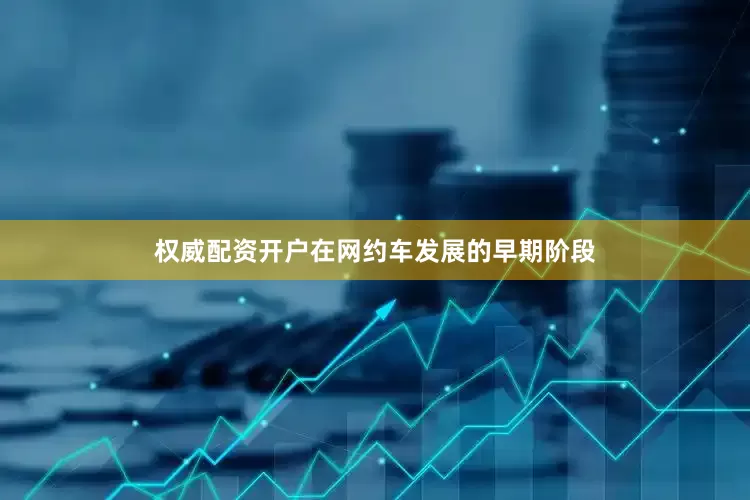 权威配资开户在网约车发展的早期阶段