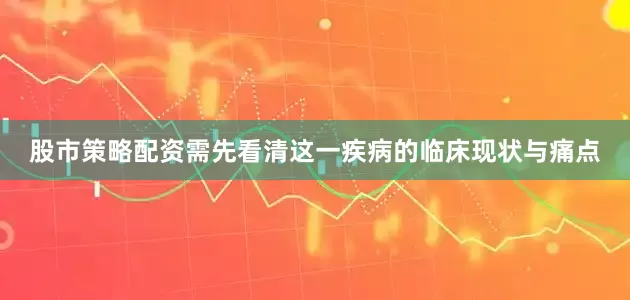 股市策略配资需先看清这一疾病的临床现状与痛点