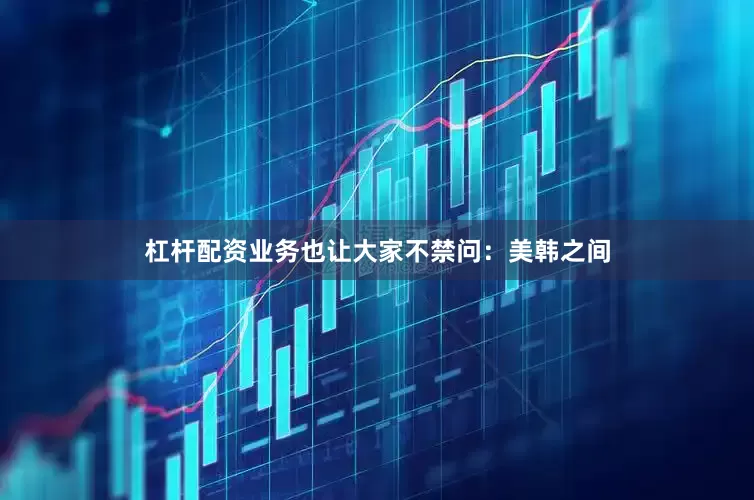 杠杆配资业务也让大家不禁问：美韩之间