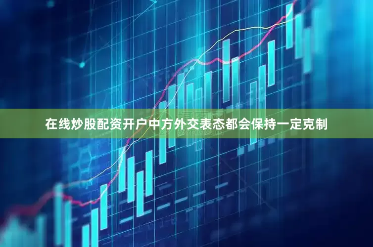 在线炒股配资开户中方外交表态都会保持一定克制