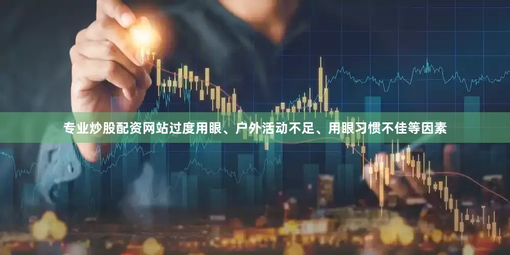 专业炒股配资网站过度用眼、户外活动不足、用眼习惯不佳等因素