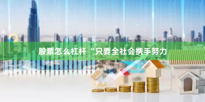 股票怎么杠杆 “只要全社会携手努力