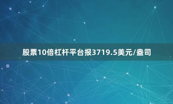 股票10倍杠杆平台报3719.5美元/盎司
