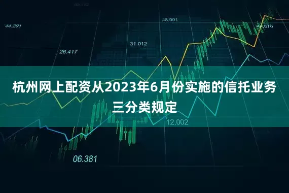 杭州网上配资从2023年6月份实施的信托业务三分类规定