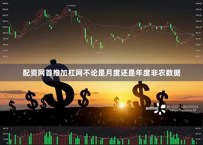 配资网首推加杠网不论是月度还是年度非农数据