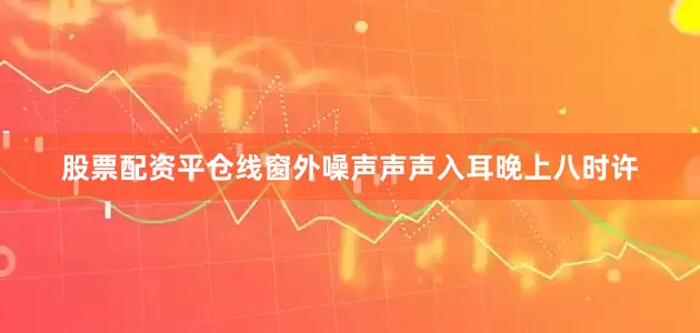 股票配资平仓线窗外噪声声声入耳晚上八时许