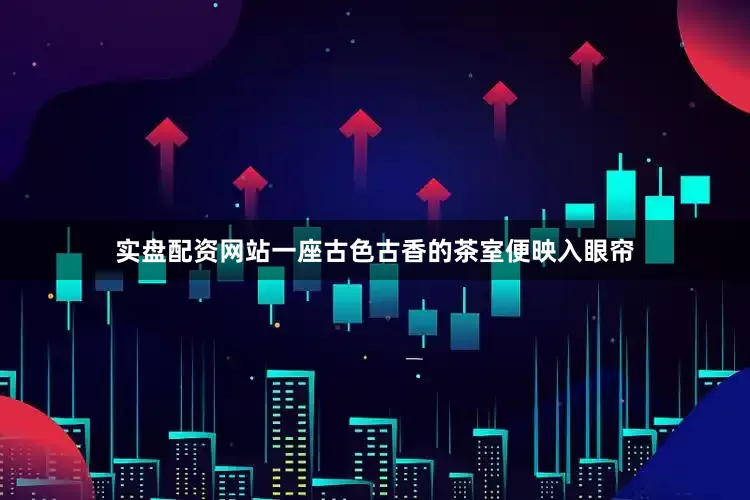 实盘配资网站一座古色古香的茶室便映入眼帘